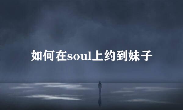 如何在soul上约到妹子