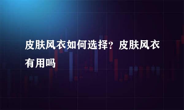 皮肤风衣如何选择?皮肤风衣有用吗
