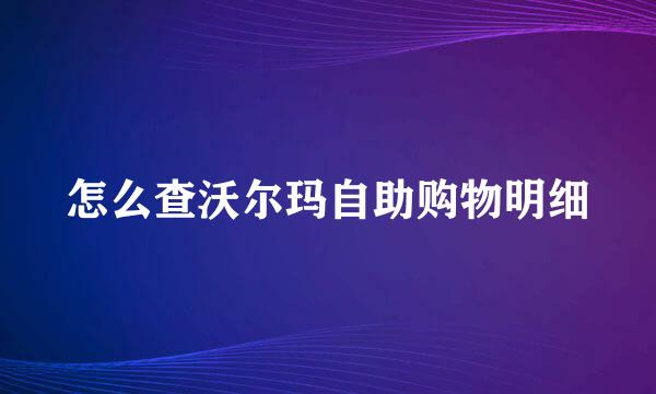 怎么查沃尔玛自助购物明细