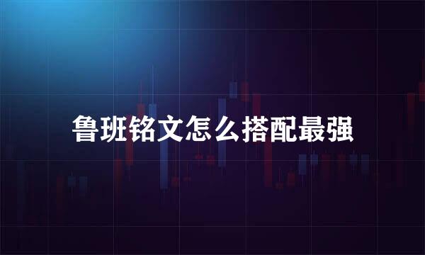 鲁班铭文怎么搭配最强