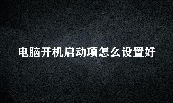 电脑开机启动项怎么设置好