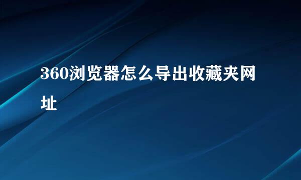 360浏览器怎么导出收藏夹网址