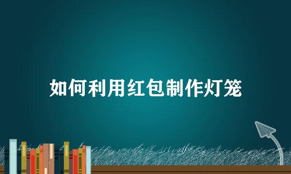 如何利用红包制作灯笼