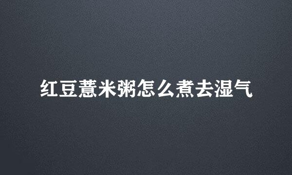 红豆薏米粥怎么煮去湿气