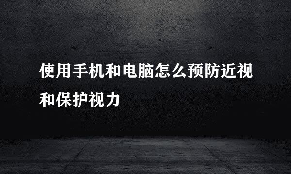 使用手机和电脑怎么预防近视和保护视力