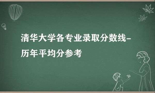 清华大学各专业录取分数线-历年平均分参考