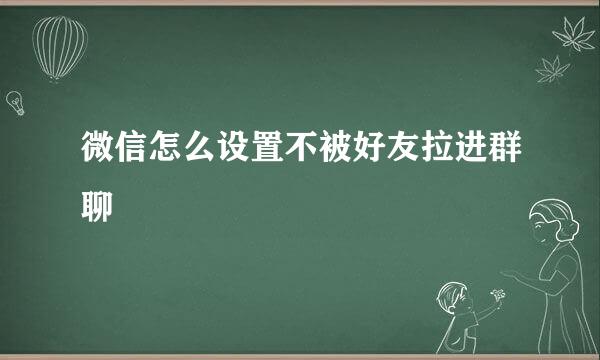 微信怎么设置不被好友拉进群聊