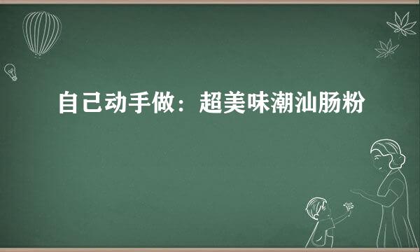 自己动手做:超美味潮汕肠粉