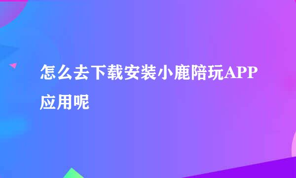 怎么去下载安装小鹿陪玩APP应用呢