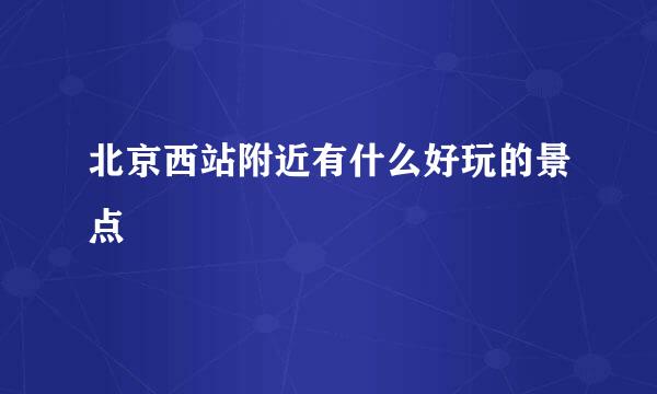 北京西站附近有什么好玩的景点