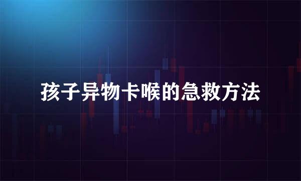 孩子异物卡喉的急救方法
