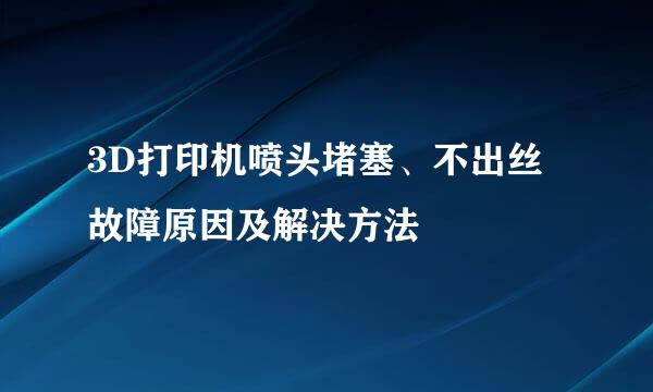 3D打印机喷头堵塞、不出丝故障原因及解决方法