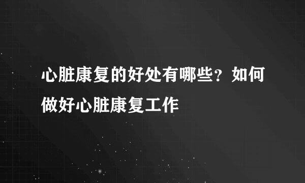 心脏康复的好处有哪些?如何做好心脏康复工作