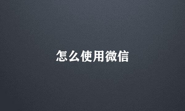 怎么使用微信