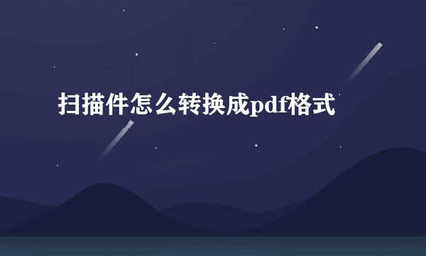 扫描件怎么转换成pdf格式
