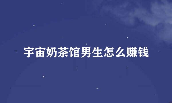 宇宙奶茶馆男生怎么赚钱