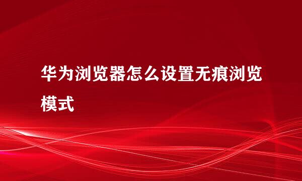 华为浏览器怎么设置无痕浏览模式