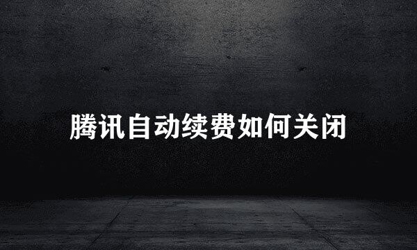 腾讯自动续费如何关闭