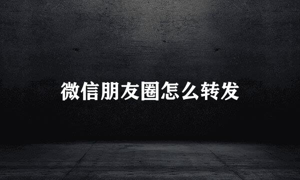 微信朋友圈怎么转发