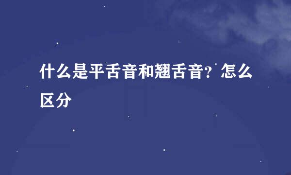 什么是平舌音和翘舌音?怎么区分