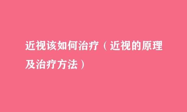 近视该如何治疗（近视的原理及治疗方法）
