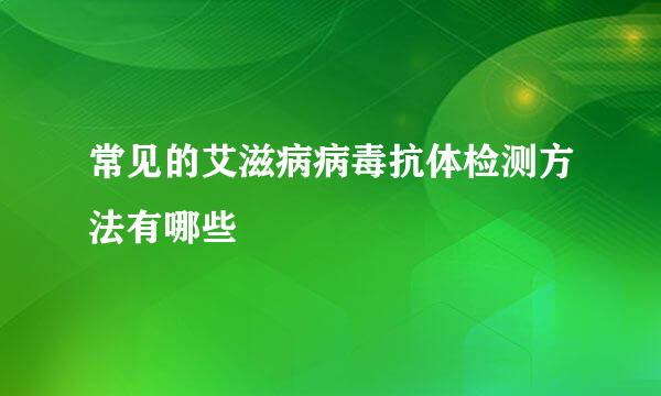 常见的艾滋病病毒抗体检测方法有哪些