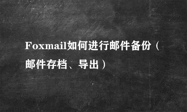 Foxmail如何进行邮件备份（邮件存档、导出）