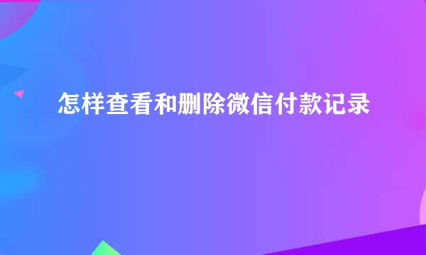 怎样查看和删除微信付款记录
