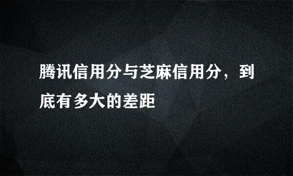 腾讯信用分与芝麻信用分，到底有多大的差距