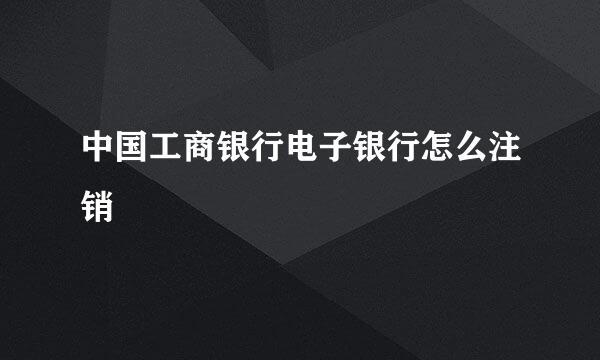 中国工商银行电子银行怎么注销