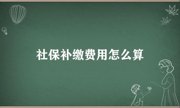 社保补缴费用怎么算