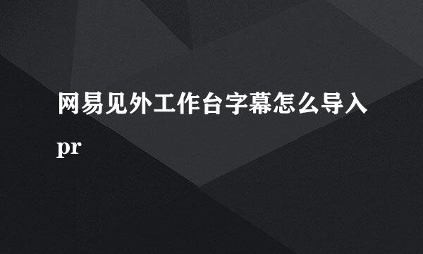 网易见外工作台字幕怎么导入pr
