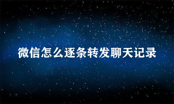 微信怎么逐条转发聊天记录