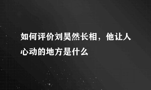 如何评价刘昊然长相,他让人心动的地方是什么