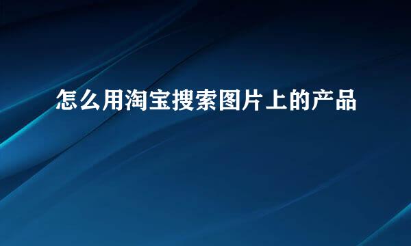 怎么用淘宝搜索图片上的产品
