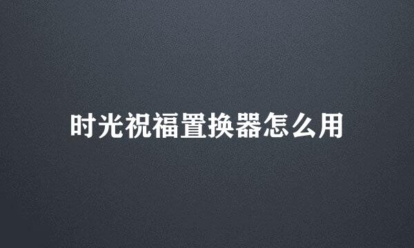 时光祝福置换器怎么用