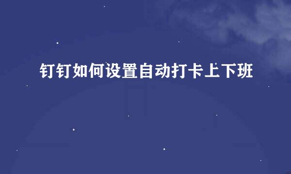 钉钉如何设置自动打卡上下班