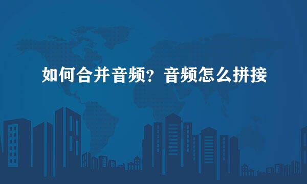 如何合并音频？音频怎么拼接