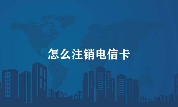 怎么注销电信卡