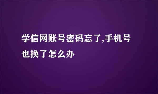 学信网账号密码忘了,手机号也换了怎么办