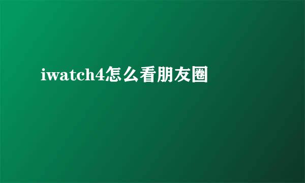 iwatch4怎么看朋友圈