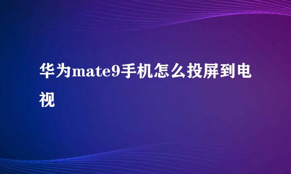 华为mate9手机怎么投屏到电视