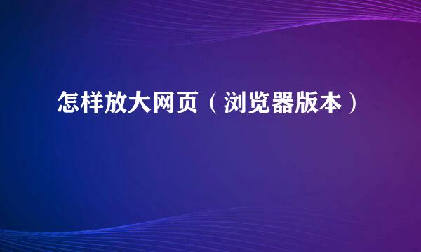怎样放大网页（浏览器版本）