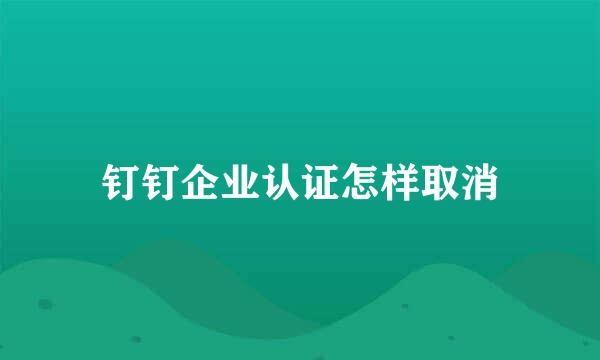 钉钉企业认证怎样取消