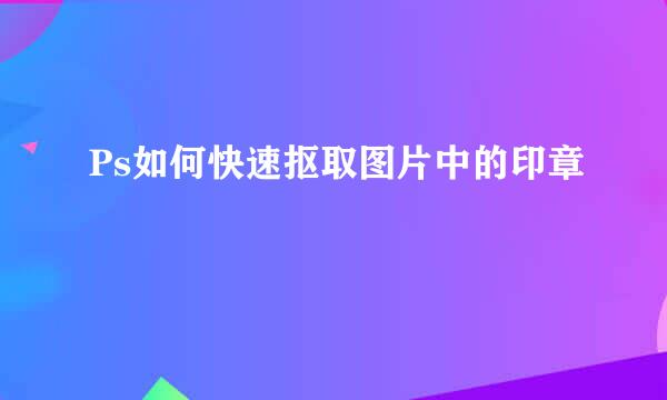 Ps如何快速抠取图片中的印章
