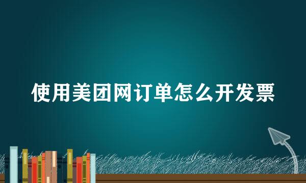使用美团网订单怎么开发票