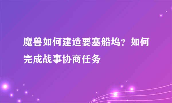 魔兽如何建造要塞船坞？如何完成战事协商任务