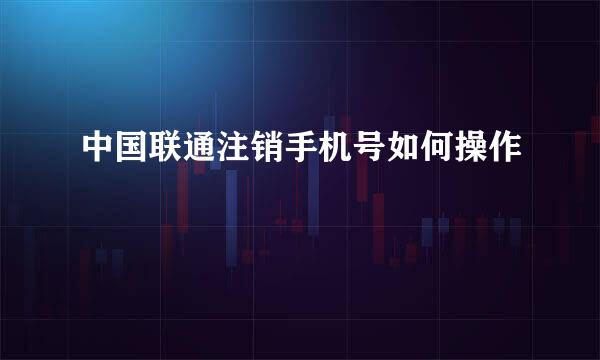 中国联通注销手机号如何操作