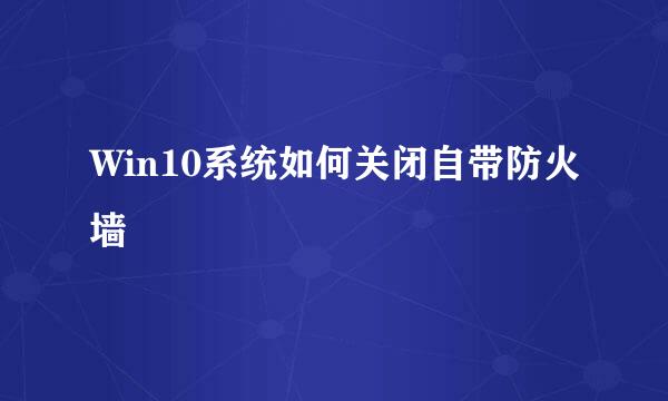 Win10系统如何关闭自带防火墙