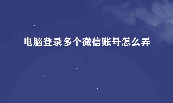 电脑登录多个微信账号怎么弄